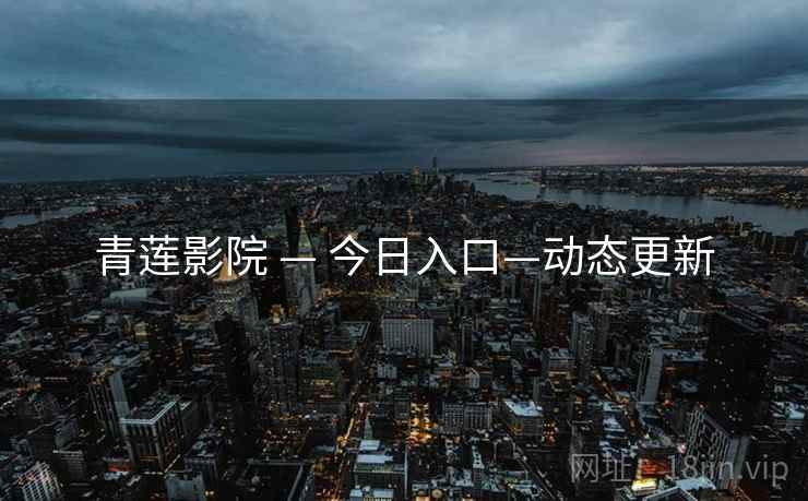青莲影院 — 今日入口—动态更新  第2张 青莲影院 — 今日入口—动态更新  第2张