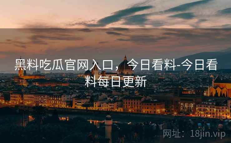 黑料吃瓜官网入口,今日看料-今日看料每日更新  第1张 黑料吃瓜官网入口,今日看料-今日看料每日更新  第1张