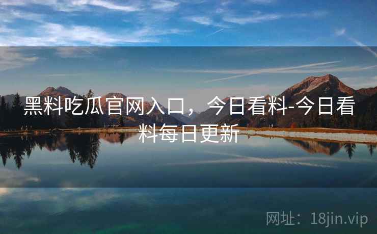 黑料吃瓜官网入口,今日看料-今日看料每日更新  第2张 黑料吃瓜官网入口,今日看料-今日看料每日更新  第2张