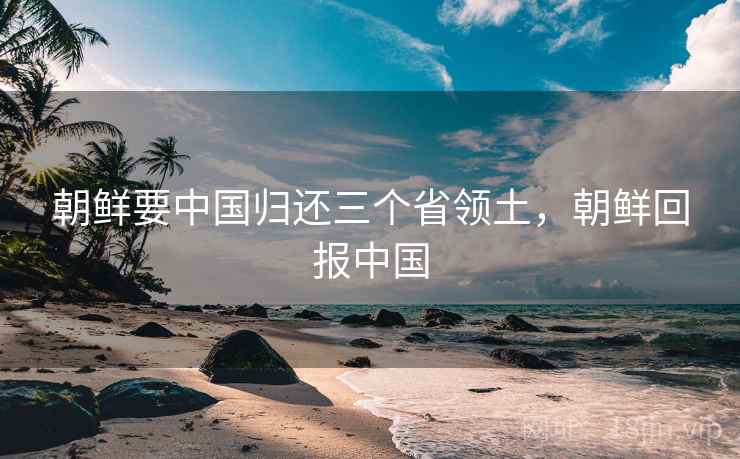 朝鲜要中国归还三个省领土,朝鲜回报中国  第1张 朝鲜要中国归还三个省领土,朝鲜回报中国  第1张