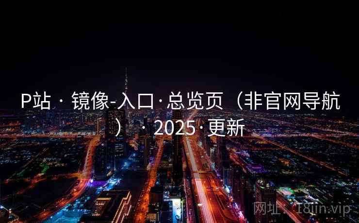 P站 · 镜像-入口·总览页(非官网导航) 2025·更新  第1张 P站 · 镜像-入口·总览页(非官网导航) 2025·更新  第1张