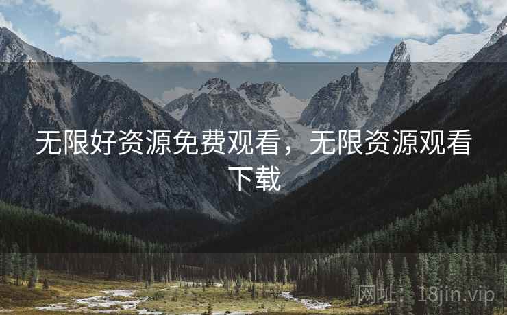 无限好资源免费观看,无限资源观看下载  第2张 无限好资源免费观看,无限资源观看下载  第2张