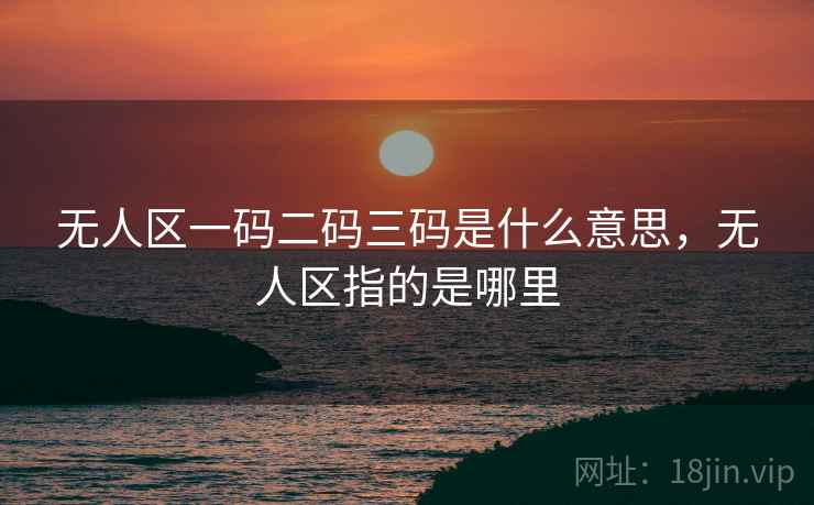 无人区一码二码三码是什么意思,无人区指的是哪里  第1张 无人区一码二码三码是什么意思,无人区指的是哪里  第1张