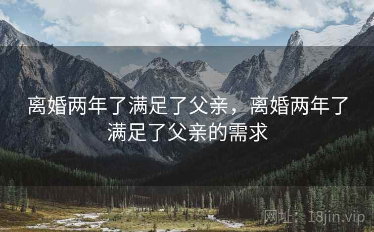 离婚两年了满足了父亲,离婚两年了满足了父亲的需求  第2张 离婚两年了满足了父亲,离婚两年了满足了父亲的需求  第2张