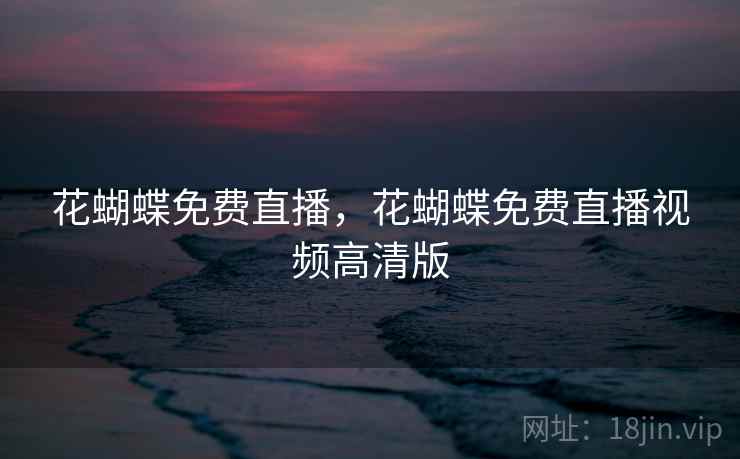 花蝴蝶免费直播,花蝴蝶免费直播视频高清版  第2张 花蝴蝶免费直播,花蝴蝶免费直播视频高清版  第2张