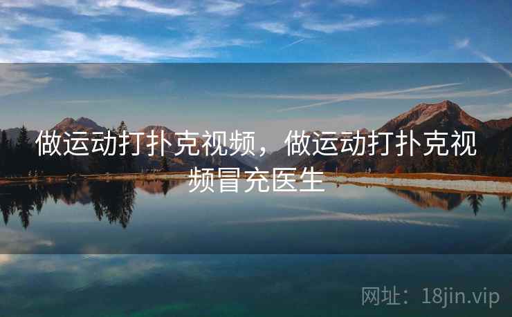 做运动打扑克视频,做运动打扑克视频冒充医生  第2张 做运动打扑克视频,做运动打扑克视频冒充医生  第2张