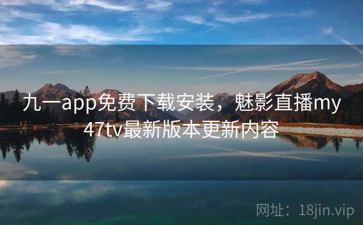 九一app免费下载安装,魅影直播my47tv最新版本更新内容  第1张 九一app免费下载安装,魅影直播my47tv最新版本更新内容  第1张