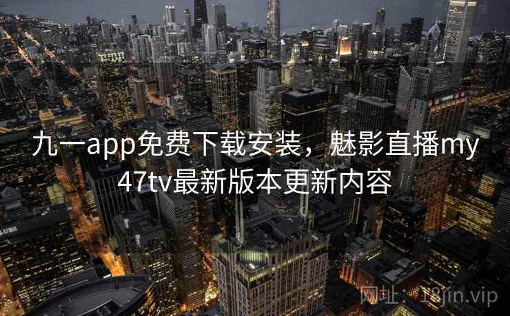 九一app免费下载安装,魅影直播my47tv最新版本更新内容  第2张 九一app免费下载安装,魅影直播my47tv最新版本更新内容  第2张