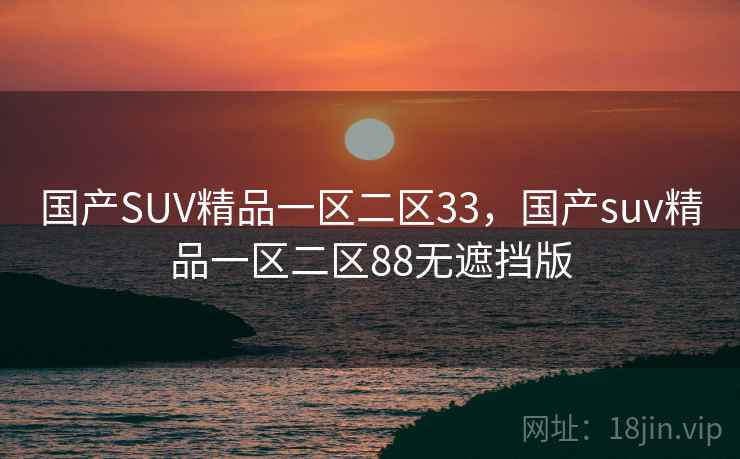 国产SUV精品一区二区33,国产suv精品一区二区88无遮挡版  第1张 国产SUV精品一区二区33,国产suv精品一区二区88无遮挡版  第1张