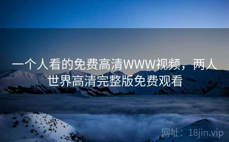 一个人看的免费高清WWW视频,两人世界高清完整版免费观看  第2张 一个人看的免费高清WWW视频,两人世界高清完整版免费观看  第2张