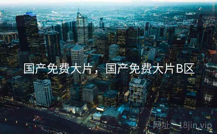 国产免费大片,国产免费大片B区  第1张 国产免费大片,国产免费大片B区  第1张