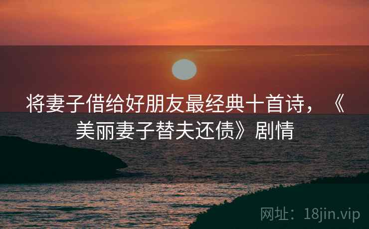 将妻子借给好朋友最经典十首诗,《美丽妻子替夫还债》剧情  第2张 将妻子借给好朋友最经典十首诗,《美丽妻子替夫还债》剧情  第2张