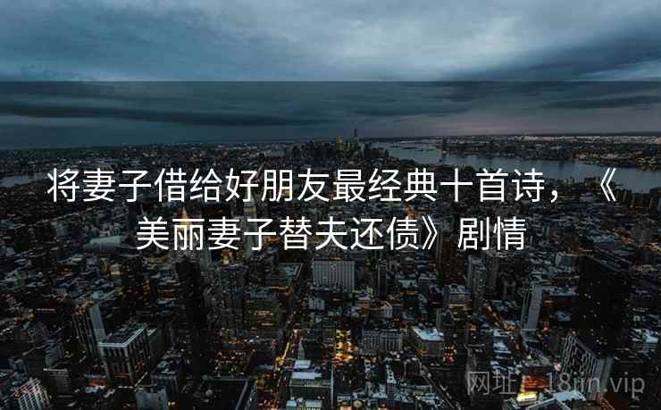 将妻子借给好朋友最经典十首诗,《美丽妻子替夫还债》剧情  第1张 将妻子借给好朋友最经典十首诗,《美丽妻子替夫还债》剧情  第1张