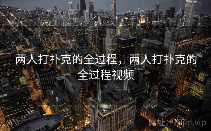 两人打扑克的全过程,两人打扑克的全过程视频  第1张 两人打扑克的全过程,两人打扑克的全过程视频  第1张