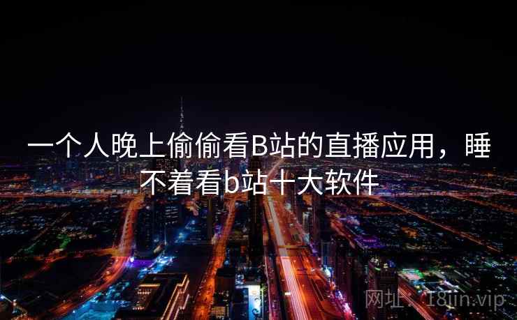 一个人晚上偷偷看B站的直播应用,睡不着看b站十大软件  第1张 一个人晚上偷偷看B站的直播应用,睡不着看b站十大软件  第1张