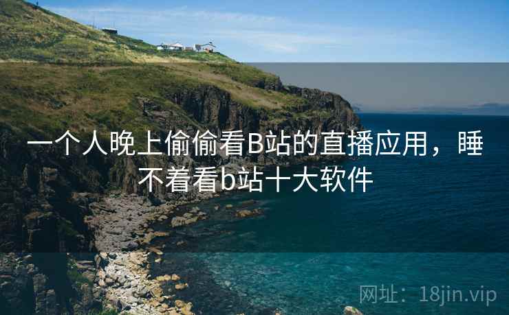 一个人晚上偷偷看B站的直播应用,睡不着看b站十大软件  第2张 一个人晚上偷偷看B站的直播应用,睡不着看b站十大软件  第2张