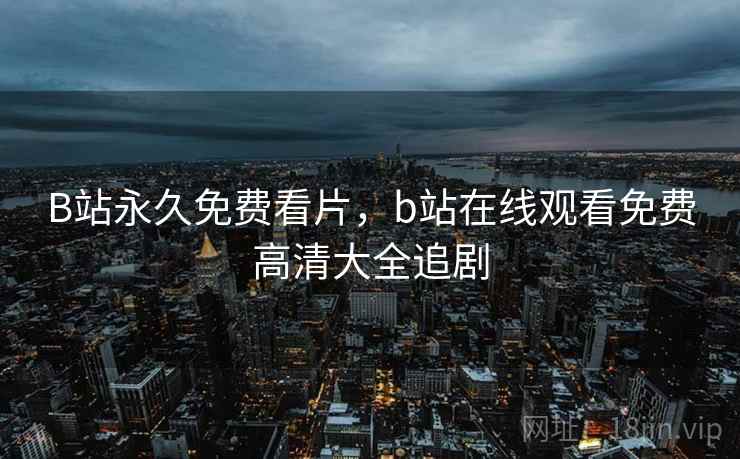 B站永久免费看片,b站在线观看免费高清大全追剧  第1张 B站永久免费看片,b站在线观看免费高清大全追剧  第1张