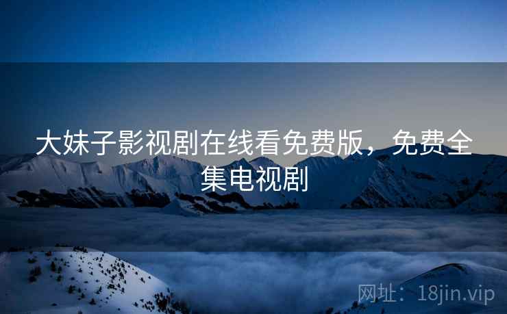 大妹子影视剧在线看免费版,免费全集电视剧  第1张 大妹子影视剧在线看免费版,免费全集电视剧  第1张