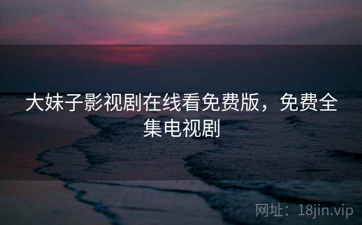 大妹子影视剧在线看免费版,免费全集电视剧  第2张 大妹子影视剧在线看免费版,免费全集电视剧  第2张