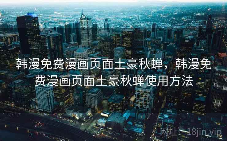 韩漫免费漫画页面土豪秋蝉,韩漫免费漫画页面土豪秋蝉使用方法  第2张 韩漫免费漫画页面土豪秋蝉,韩漫免费漫画页面土豪秋蝉使用方法  第2张