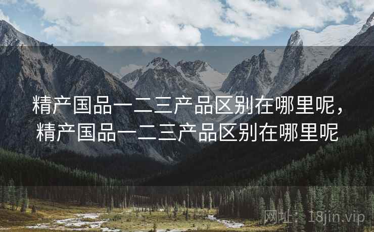 精产国品一二三产品区别在哪里呢,精产国品一二三产品区别在哪里呢  第2张 精产国品一二三产品区别在哪里呢,精产国品一二三产品区别在哪里呢  第2张