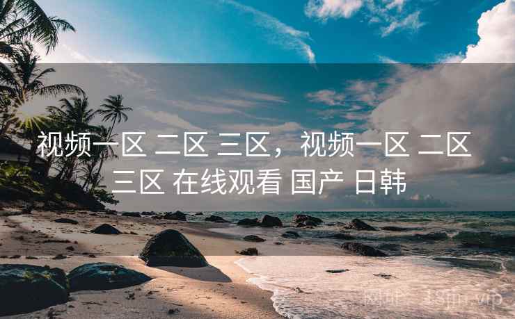 视频一区 二区 三区,视频一区 三区 在线观看 国产 日韩  第2张 视频一区 二区 三区,视频一区 三区 在线观看 国产 日韩  第2张