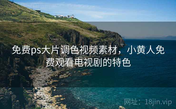 免费ps大片调色视频素材,小黄人免费观看电视剧的特色  第2张 免费ps大片调色视频素材,小黄人免费观看电视剧的特色  第2张