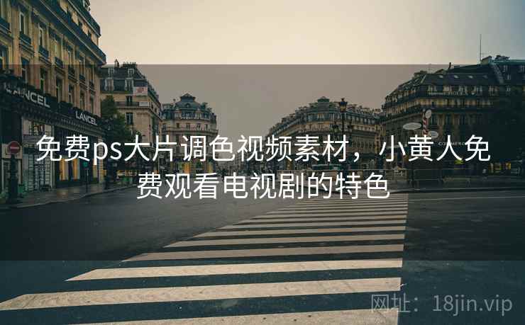免费ps大片调色视频素材,小黄人免费观看电视剧的特色  第1张 免费ps大片调色视频素材,小黄人免费观看电视剧的特色  第1张