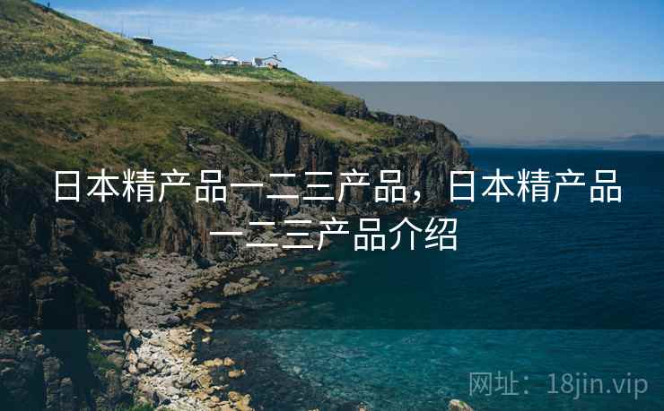 日本精产品一二三产品,日本精产品一二三产品介绍  第2张 日本精产品一二三产品,日本精产品一二三产品介绍  第2张