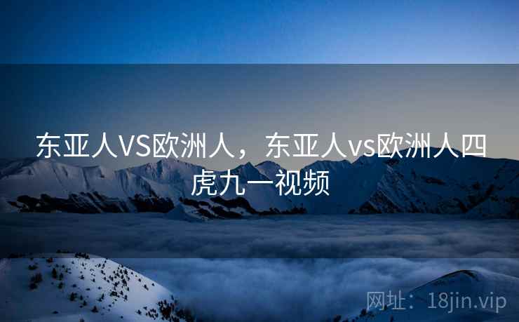 东亚人VS欧洲人,东亚人vs欧洲人四虎九一视频  第2张 东亚人VS欧洲人,东亚人vs欧洲人四虎九一视频  第2张