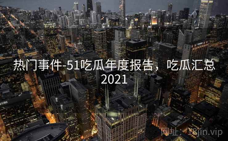 热门事件-51吃瓜年度报告,吃瓜汇总2021  第2张 热门事件-51吃瓜年度报告,吃瓜汇总2021  第2张