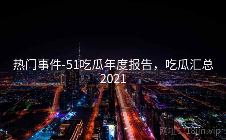 热门事件-51吃瓜年度报告,吃瓜汇总2021  第1张 热门事件-51吃瓜年度报告,吃瓜汇总2021  第1张