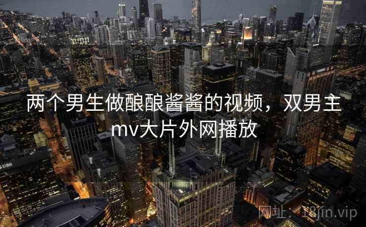 两个男生做酿酿酱酱的视频,双男主mv大片外网播放  第1张 两个男生做酿酿酱酱的视频,双男主mv大片外网播放  第1张