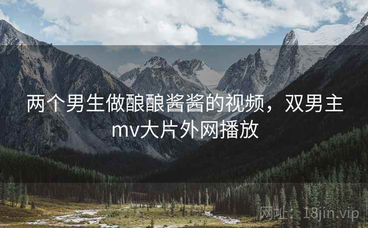 两个男生做酿酿酱酱的视频,双男主mv大片外网播放  第2张 两个男生做酿酿酱酱的视频,双男主mv大片外网播放  第2张