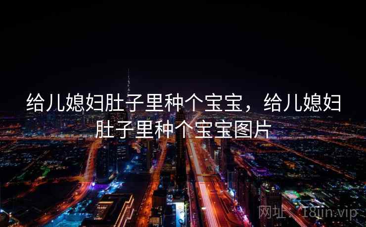 给儿媳妇肚子里种个宝宝,给儿媳妇肚子里种个宝宝图片  第1张 给儿媳妇肚子里种个宝宝,给儿媳妇肚子里种个宝宝图片  第1张