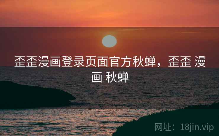 歪歪漫画登录页面官方秋蝉,歪歪 漫画 秋蝉  第2张 歪歪漫画登录页面官方秋蝉,歪歪 漫画 秋蝉  第2张