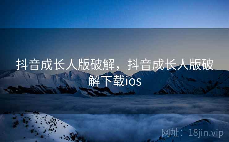 抖音成长人版破解,抖音成长人版破解下载ios  第1张 抖音成长人版破解,抖音成长人版破解下载ios  第1张