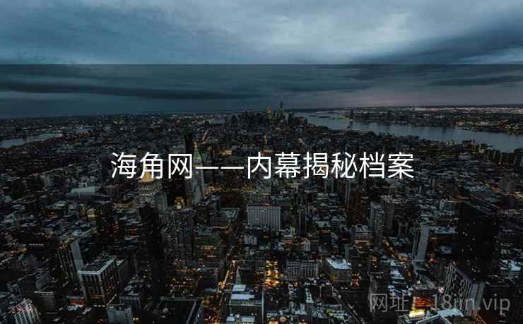 海角网——内幕揭秘档案  第1张 海角网——内幕揭秘档案  第1张