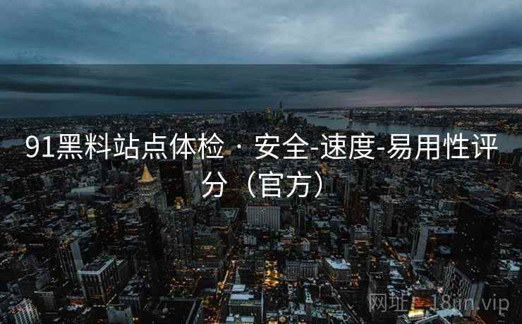 91黑料站点体检 · 安全-速度-易用性评分(官方)  第1张 91黑料站点体检 · 安全-速度-易用性评分(官方)  第1张