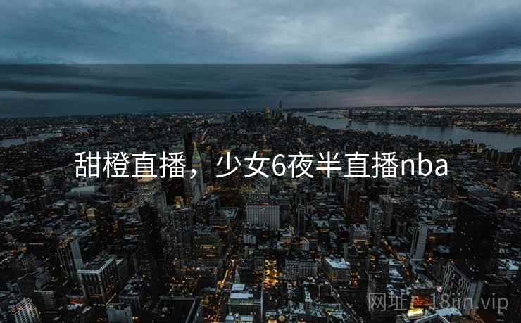 甜橙直播,少女6夜半直播nba  第2张 甜橙直播,少女6夜半直播nba  第2张