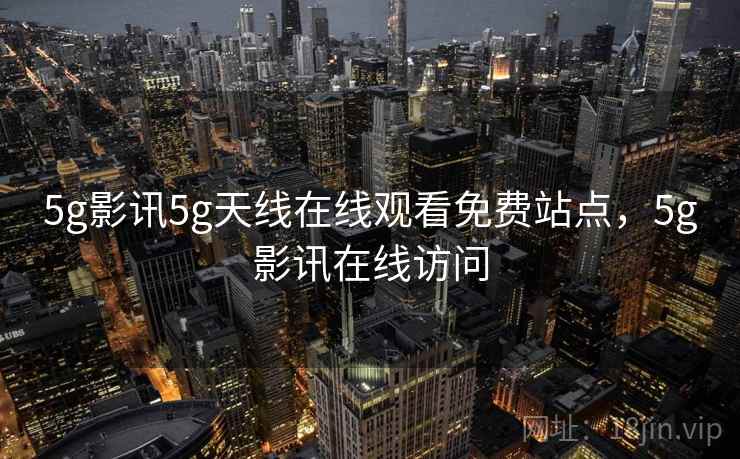 5g影讯5g天线在线观看免费站点,5g影讯在线访问  第1张 5g影讯5g天线在线观看免费站点,5g影讯在线访问  第1张