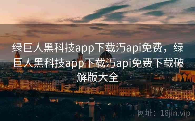 绿巨人黑科技app下载汅api免费,绿巨人黑科技app下载汅api免费下载破解版大全  第2张 绿巨人黑科技app下载汅api免费,绿巨人黑科技app下载汅api免费下载破解版大全  第2张