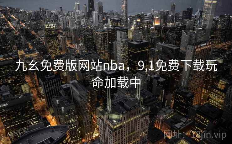九幺免费版网站nba,9,1免费下载玩命加载中  第2张 九幺免费版网站nba,9,1免费下载玩命加载中  第2张