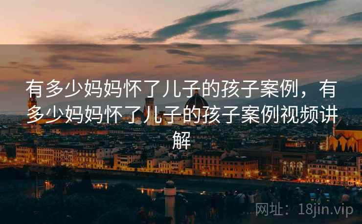 有多少妈妈怀了儿子的孩子案例,有多少妈妈怀了儿子的孩子案例视频讲解  第1张 有多少妈妈怀了儿子的孩子案例,有多少妈妈怀了儿子的孩子案例视频讲解  第1张