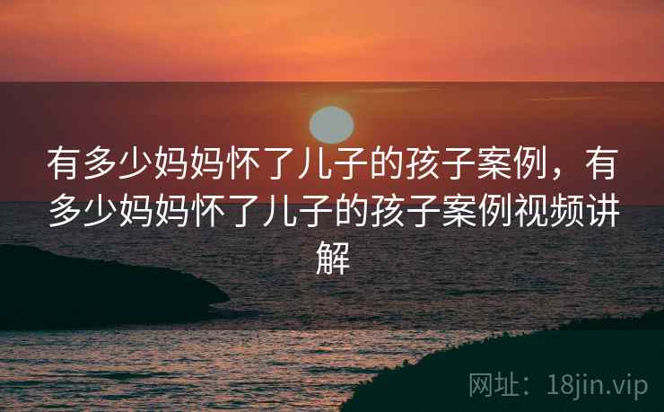 有多少妈妈怀了儿子的孩子案例,有多少妈妈怀了儿子的孩子案例视频讲解  第2张 有多少妈妈怀了儿子的孩子案例,有多少妈妈怀了儿子的孩子案例视频讲解  第2张