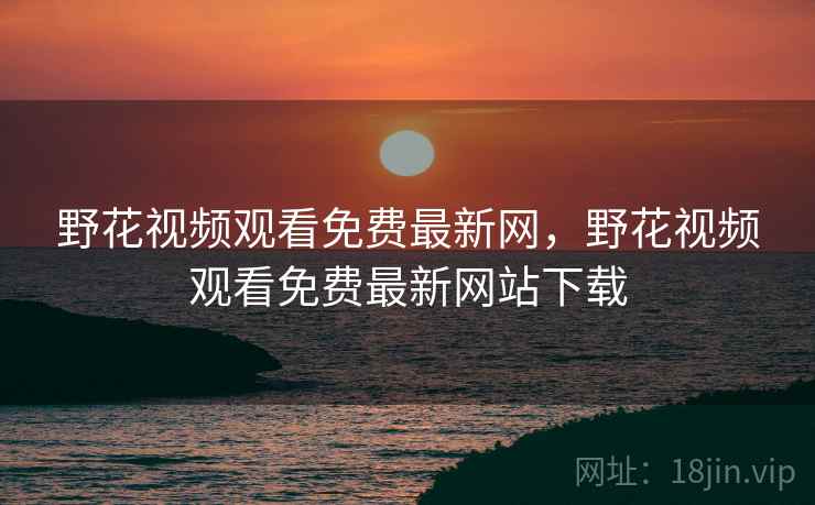 野花视频观看免费最新网,野花视频观看免费最新网站下载  第1张 野花视频观看免费最新网,野花视频观看免费最新网站下载  第1张