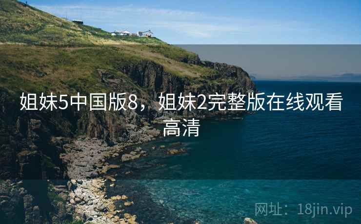 姐妹5中国版8,姐妹2完整版在线观看高清  第2张 姐妹5中国版8,姐妹2完整版在线观看高清  第2张