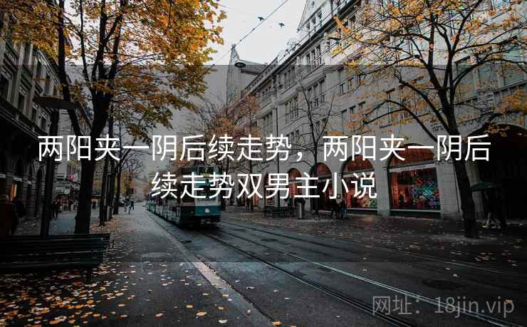 两阳夹一阴后续走势,两阳夹一阴后续走势双男主小说  第2张 两阳夹一阴后续走势,两阳夹一阴后续走势双男主小说  第2张