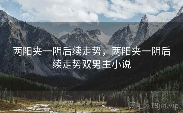 两阳夹一阴后续走势,两阳夹一阴后续走势双男主小说  第1张 两阳夹一阴后续走势,两阳夹一阴后续走势双男主小说  第1张