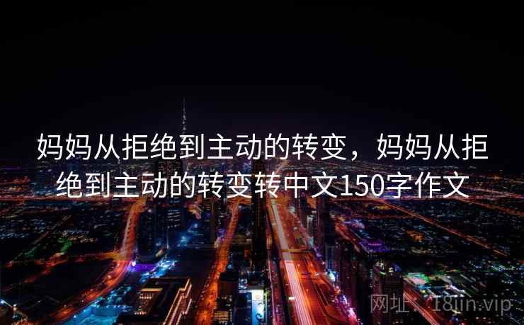 妈妈从拒绝到主动的转变,妈妈从拒绝到主动的转变转中文150字作文  第1张 妈妈从拒绝到主动的转变,妈妈从拒绝到主动的转变转中文150字作文  第1张